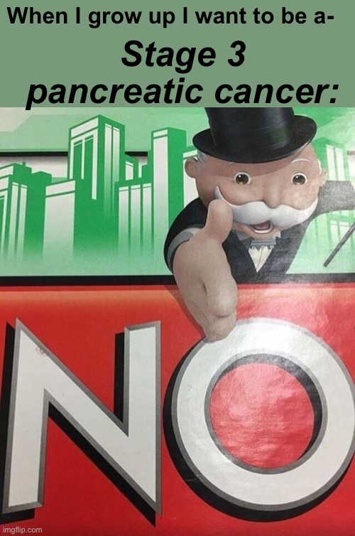 ?? | Stage 3 pancreatic cancer:; When I grow up I want to be a- | image tagged in monopoly no,rip | made w/ Imgflip meme maker