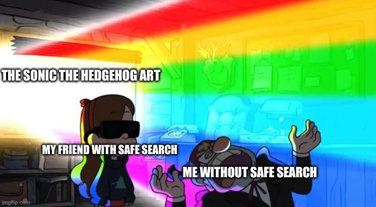 See kids? That’s a sonic fan thats seen things. Bad things. | THE SONIC THE HEDGEHOG ART; MY FRIEND WITH SAFE SEARCH; ME WITHOUT SAFE SEARCH | image tagged in my eyes are on fire,help,help me,send help | made w/ Imgflip meme maker