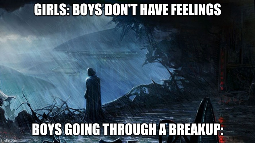 Nothing Hurts More... | GIRLS: BOYS DON'T HAVE FEELINGS; BOYS GOING THROUGH A BREAKUP: | image tagged in darth vader staring off at kamino | made w/ Imgflip meme maker