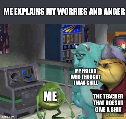 LET ME BE ANGY | ME EXPLAINS MY WORRIES AND ANGER; MY FRIEND WHO THOUGHT I WAS CHILL; THE TEACHER THAT DOESNT GIVE A SHIT; ME | image tagged in mike wazowski trying to explain,fr | made w/ Imgflip meme maker