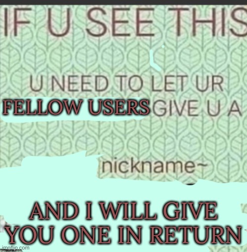 i do have school so i'll try to respond asap | FELLOW USERS; AND I WILL GIVE YOU ONE IN RETURN | image tagged in cute nickname | made w/ Imgflip meme maker