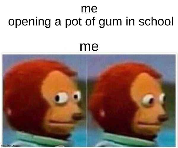 Monkey Puppet | me
 opening a pot of gum in school; me | image tagged in memes,monkey puppet | made w/ Imgflip meme maker