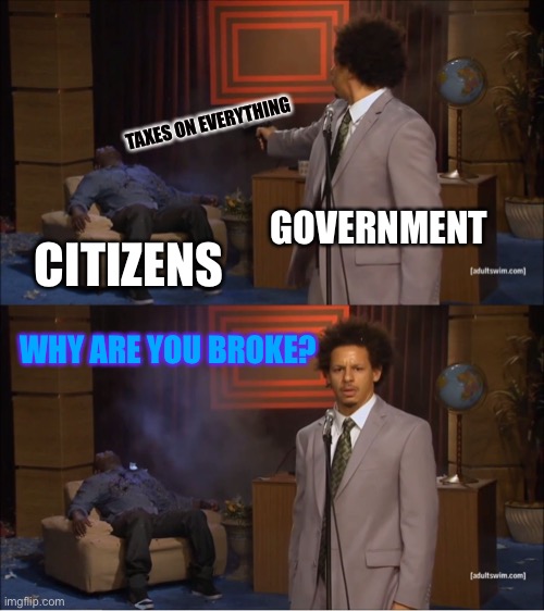Government be like | TAXES ON EVERYTHING; GOVERNMENT; CITIZENS; WHY ARE YOU BROKE? | image tagged in memes,who killed hannibal | made w/ Imgflip meme maker