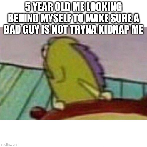 i'd be surprised if someone else does this. mods, feel free to add a mod note | 5 YEAR OLD ME LOOKING BEHIND MYSELF TO MAKE SURE A BAD GUY IS NOT TRYNA KIDNAP ME | image tagged in fish looking back | made w/ Imgflip meme maker