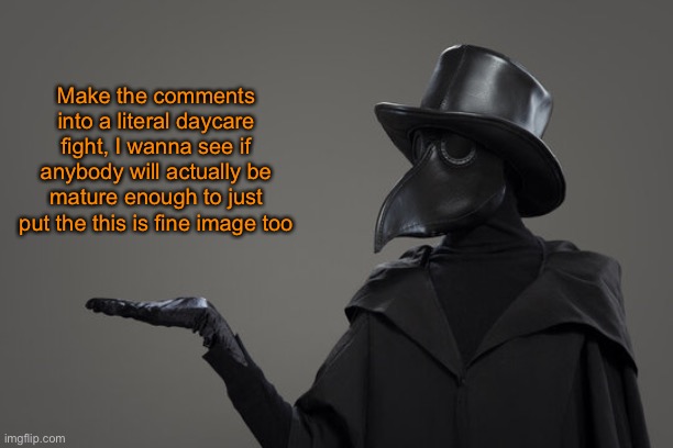plague doctor | Make the comments into a literal daycare fight, I wanna see if anybody will actually be mature enough to just put the this is fine image too | image tagged in plague doctor | made w/ Imgflip meme maker