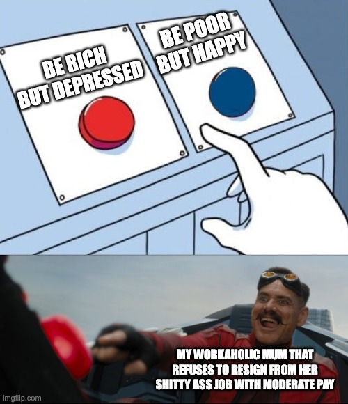 Meme | BE POOR BUT HAPPY; BE RICH BUT DEPRESSED; MY WORKAHOLIC MUM THAT REFUSES TO RESIGN FROM HER SHITTY ASS JOB WITH MODERATE PAY | image tagged in robotnik button | made w/ Imgflip meme maker