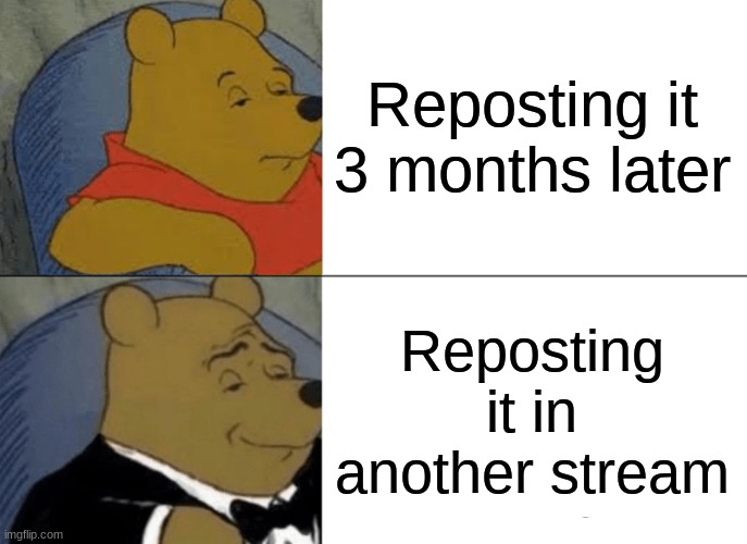 Tuxedo Winnie The Pooh Meme | Reposting it 3 months later Reposting it in another stream | image tagged in memes,tuxedo winnie the pooh | made w/ Imgflip meme maker