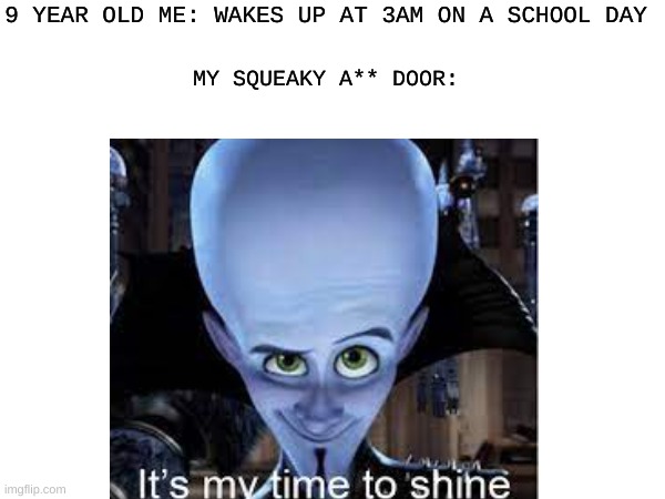 its my time to shine | 9 YEAR OLD ME: WAKES UP AT 3AM ON A SCHOOL DAY; MY SQUEAKY A** DOOR: | image tagged in megamind,door | made w/ Imgflip meme maker