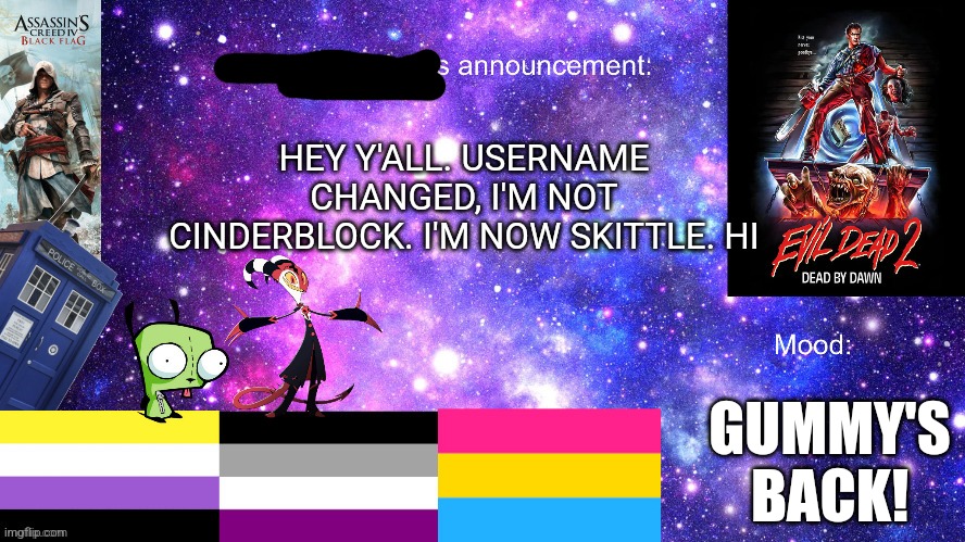 I was nicknamed skittle almost immediately after my name change | HEY Y'ALL. USERNAME CHANGED, I'M NOT CINDERBLOCK. I'M NOW SKITTLE. HI; GUMMY'S BACK! | image tagged in why are you reading the tags,why are you reading this,stop reading the tags | made w/ Imgflip meme maker