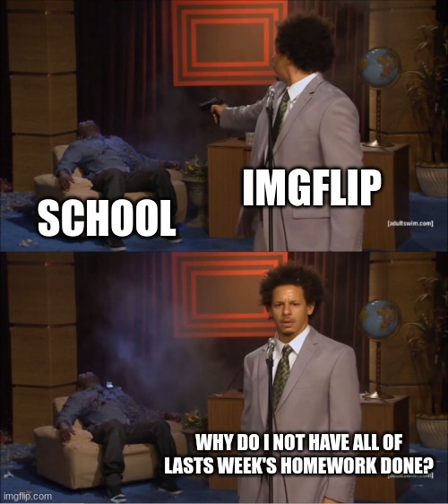 I'm on imgflip at school all the time | IMGFLIP; SCHOOL; WHY DO I NOT HAVE ALL OF LASTS WEEK'S HOMEWORK DONE? | image tagged in memes,who killed hannibal | made w/ Imgflip meme maker