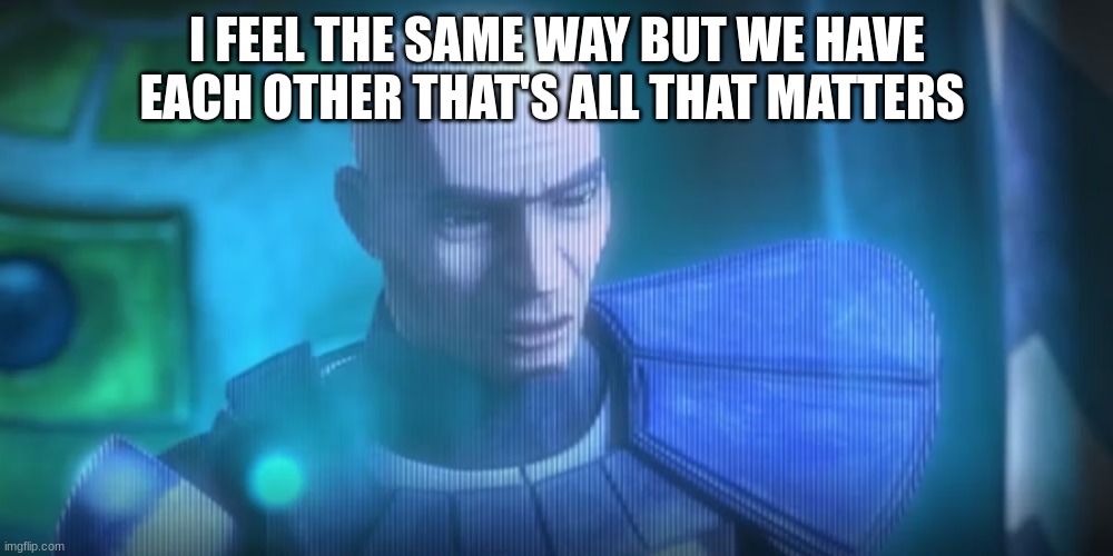 rex | I FEEL THE SAME WAY BUT WE HAVE EACH OTHER THAT'S ALL THAT MATTERS | image tagged in rex | made w/ Imgflip meme maker