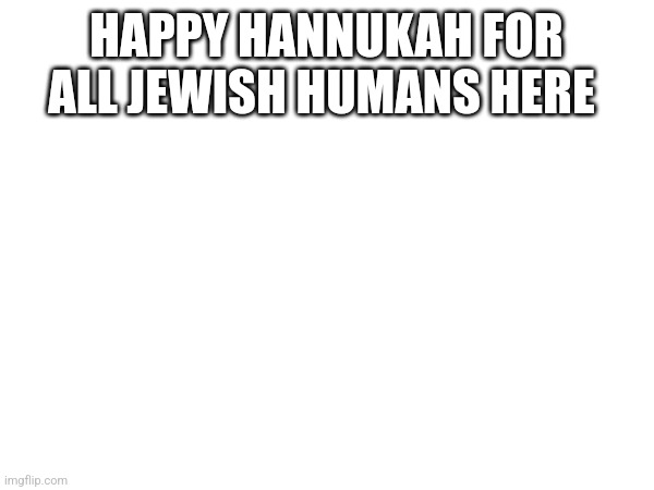 Happy Hannukah/Chanukah! | HAPPY HANNUKAH FOR ALL JEWISH HUMANS HERE | image tagged in memes,hannukah,chanuka | made w/ Imgflip meme maker