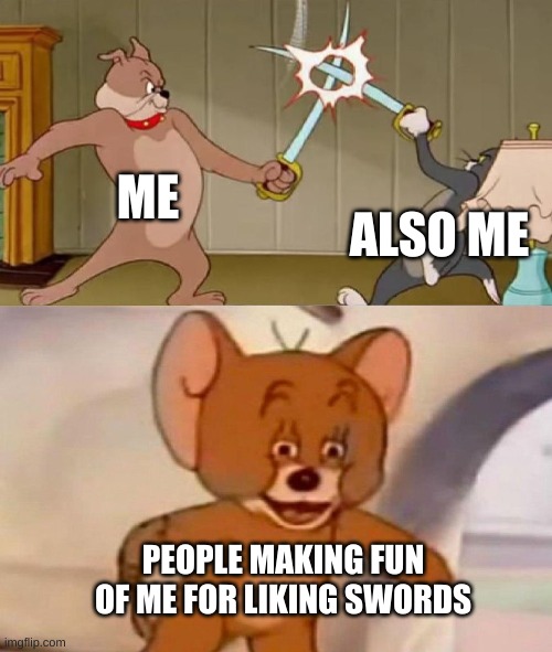 Tom and Jerry swordfight | ME; ALSO ME; PEOPLE MAKING FUN OF ME FOR LIKING SWORDS | image tagged in tom and jerry swordfight | made w/ Imgflip meme maker