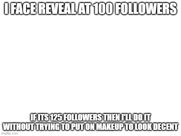 :3 | I FACE REVEAL AT 100 FOLLOWERS; IF ITS 125 FOLLOWERS THEN I'LL DO IT WITHOUT TRYING TO PUT ON MAKEUP TO LOOK DECENT | image tagged in e | made w/ Imgflip meme maker