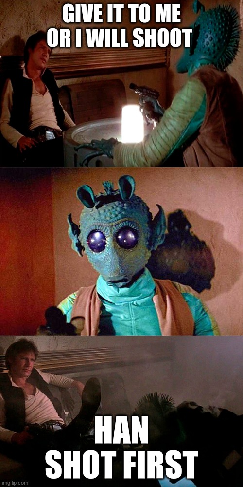 Han Solo shoots Greedo | GIVE IT TO ME OR I WILL SHOOT; HAN SHOT FIRST | image tagged in han solo shoots greedo | made w/ Imgflip meme maker