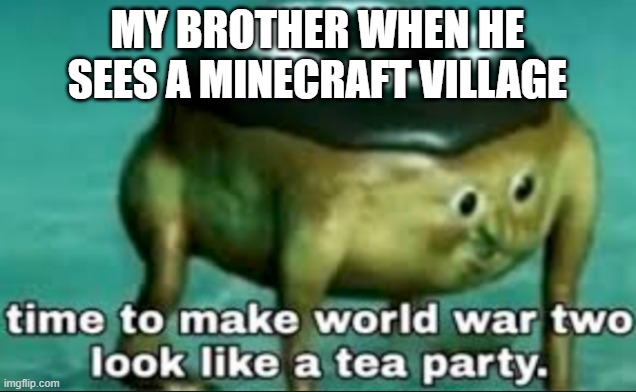 Image Title | MY BROTHER WHEN HE SEES A MINECRAFT VILLAGE | image tagged in time to make world war 2 look like a tea party | made w/ Imgflip meme maker