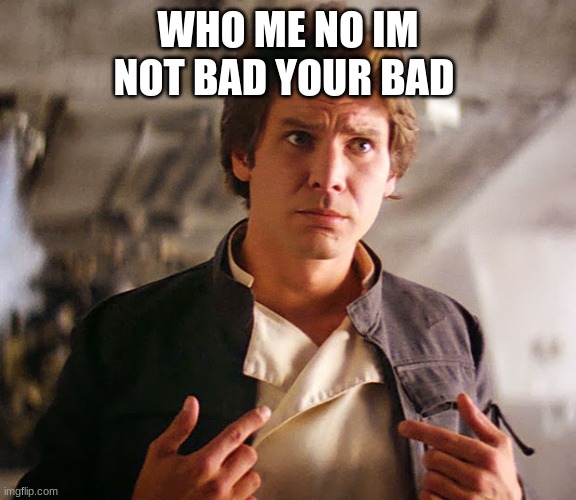 Han Solo Who Me | WHO ME NO I'M NOT BAD YOUR BAD | image tagged in han solo who me | made w/ Imgflip meme maker