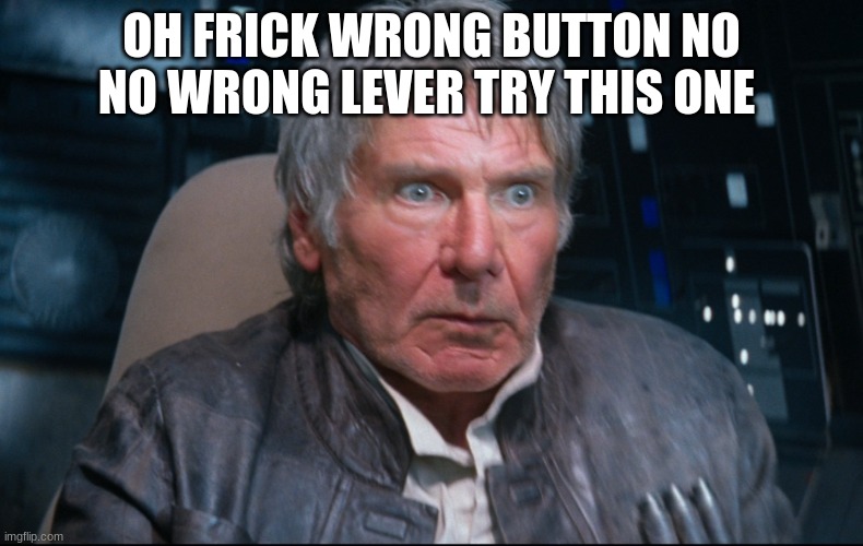 Han Solo having a BAD day at the office | OH FRICK WRONG BUTTON NO NO WRONG LEVER TRY THIS ONE | image tagged in han solo having a bad day at the office | made w/ Imgflip meme maker