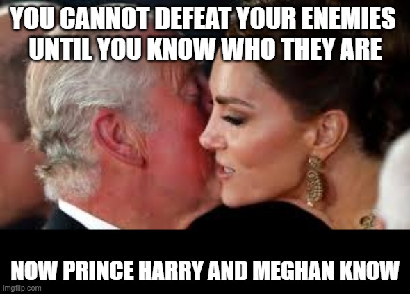 King Charles Kate Middleton Endgame | YOU CANNOT DEFEAT YOUR ENEMIES 
UNTIL YOU KNOW WHO THEY ARE; NOW PRINCE HARRY AND MEGHAN KNOW | image tagged in king charles,kate middleton,prince william,prince harry,meghan markle | made w/ Imgflip meme maker