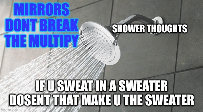 shower thoughts | MIRRORS DONT BREAK THE MULTIPY; SHOWER THOUGHTS; IF U SWEAT IN A SWEATER DOSENT THAT MAKE U THE SWEATER | image tagged in shower thoughts | made w/ Imgflip meme maker