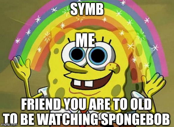 random meme lol | SYMB; ME; FRIEND YOU ARE TO OLD TO BE WATCHING SPONGEBOB | image tagged in memes,imagination spongebob | made w/ Imgflip meme maker