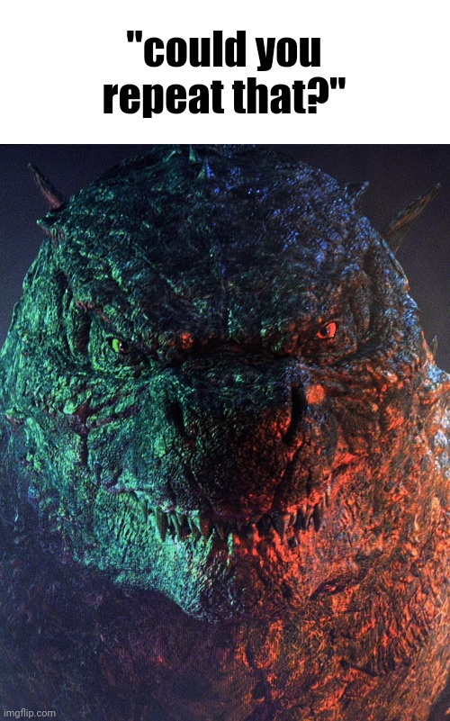 Make something out of this. | "could you repeat that?" | image tagged in godzillas face,godzilla | made w/ Imgflip meme maker