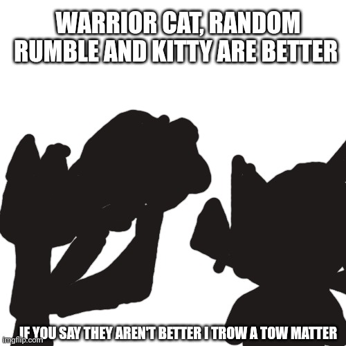 IF YOU SAY THEY AREN'T BETTER I TROW A TOW MATTER WARRIOR CAT, RANDOM RUMBLE AND KITTY ARE BETTER | made w/ Imgflip meme maker