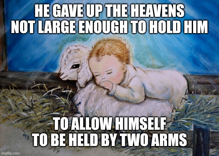 The lamb of God | HE GAVE UP THE HEAVENS NOT LARGE ENOUGH TO HOLD HIM; TO ALLOW HIMSELF TO BE HELD BY TWO ARMS | image tagged in the lamb of god | made w/ Imgflip meme maker