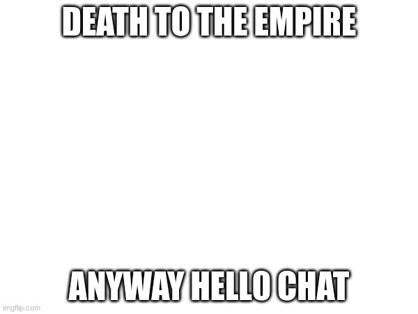 DEATH TO THE EMPIRE; ANYWAY HELL0 CHAT | made w/ Imgflip meme maker