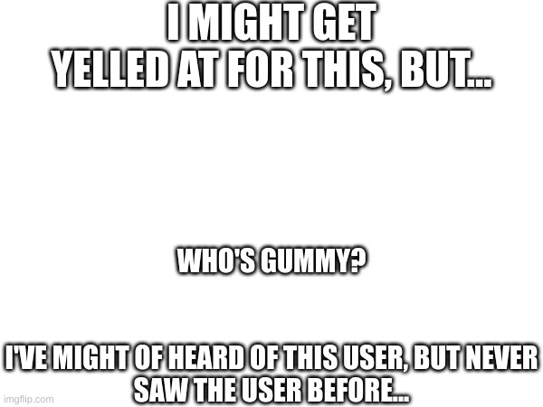 I MIGHT GET YELLED AT FOR THIS, BUT... WHO'S GUMMY?
 
 
I'VE MIGHT OF HEARD OF THIS USER, BUT NEVER SAW THE USER BEFORE... | image tagged in lgbtq,fresh memes,meh | made w/ Imgflip meme maker