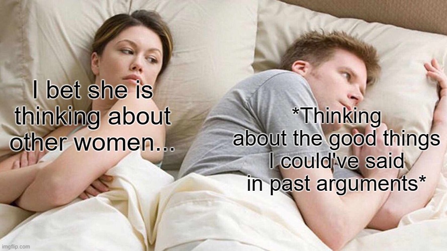 Real?!?!?! | *Thinking about the good things I could've said in past arguments*; I bet she is thinking about other women... | image tagged in memes,i bet he's thinking about other women | made w/ Imgflip meme maker