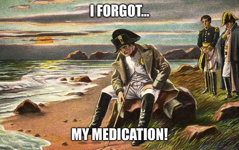 I forgot my medication | I FORGOT…; MY MEDICATION! | image tagged in napoleon | made w/ Imgflip meme maker