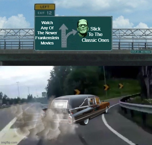 Left Exit 12 Off Ramp | Watch Any Of The Newer Frankenstein Movies; Stick To The Classic Ones | image tagged in memes,left exit 12 off ramp | made w/ Imgflip meme maker