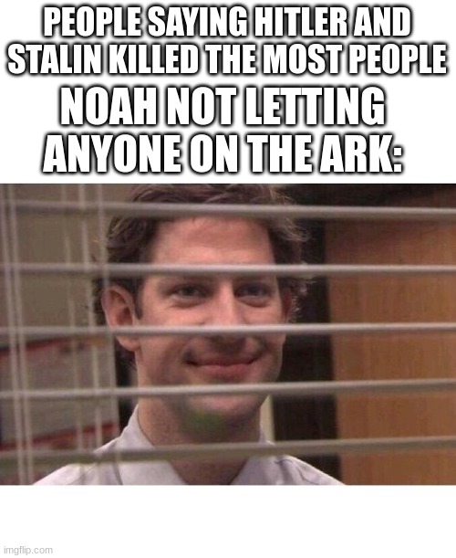 Jim Office Blinds | PEOPLE SAYING HITLER AND STALIN KILLED THE MOST PEOPLE; NOAH NOT LETTING ANYONE ON THE ARK: | image tagged in jim office blinds | made w/ Imgflip meme maker