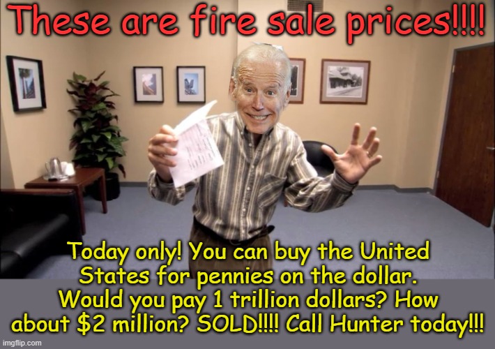 When I think of how little value the Biden Cartel put on the betrayal of the United States | These are fire sale prices!!!! Today only! You can buy the United States for pennies on the dollar. Would you pay 1 trillion dollars? How about $2 million? SOLD!!!! Call Hunter today!!! | image tagged in tobias fire sale | made w/ Imgflip meme maker
