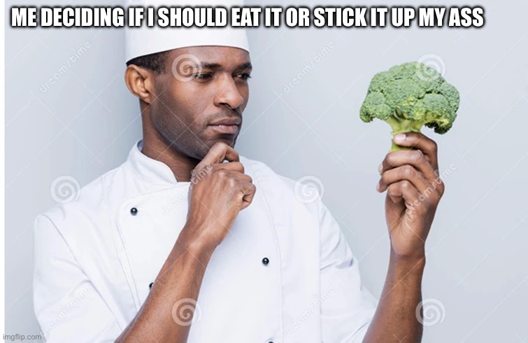 chef with brocoli | ME DECIDING IF I SHOULD EAT IT OR STICK IT UP MY ASS | image tagged in chef with brocoli | made w/ Imgflip meme maker