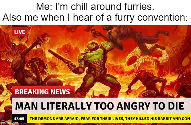 MAN LITERALLY TOO ANGRY TO DIE | Me: I'm chill around furries.
Also me when I hear of a furry convention: | image tagged in man literally too angry to die | made w/ Imgflip meme maker