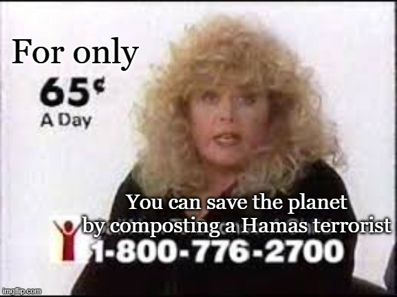 Liberal causes I would love to support... | For only; You can save the planet by composting a Hamas terrorist | image tagged in feed the children sally struthers | made w/ Imgflip meme maker