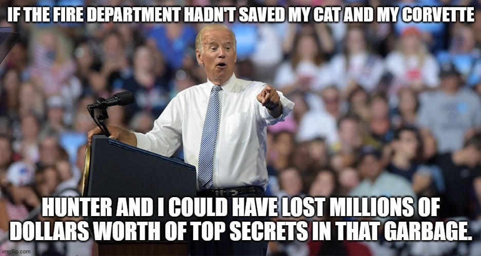 Joe Biden | IF THE FIRE DEPARTMENT HADN'T SAVED MY CAT AND MY CORVETTE HUNTER AND I COULD HAVE LOST MILLIONS OF DOLLARS WORTH OF TOP SECRETS IN THAT GAR | image tagged in joe biden | made w/ Imgflip meme maker