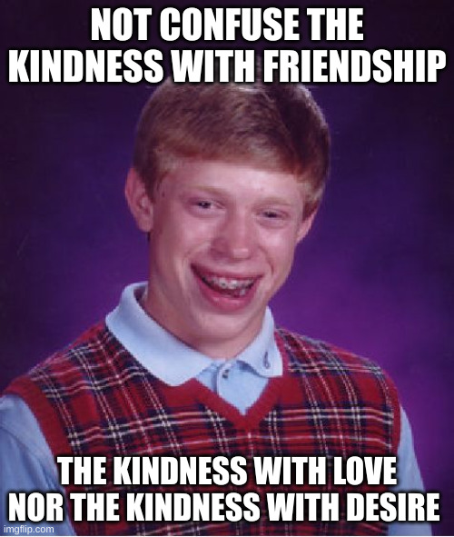 desire | NOT CONFUSE THE KINDNESS WITH FRIENDSHIP; THE KINDNESS WITH LOVE NOR THE KINDNESS WITH DESIRE | image tagged in memes,bad luck brian | made w/ Imgflip meme maker