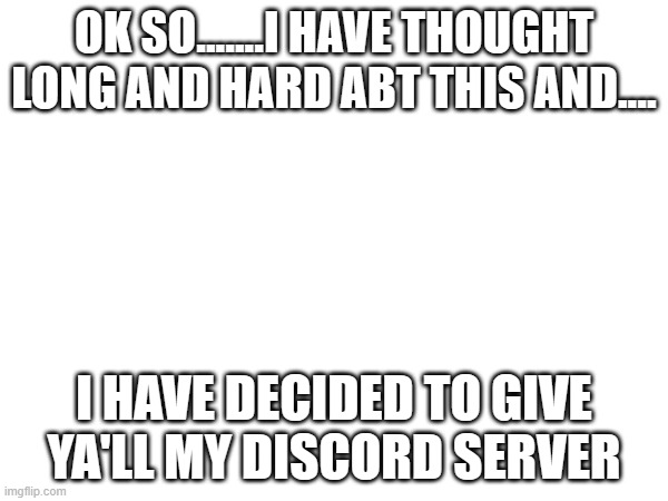 hopefully id regret this... | OK SO.......I HAVE THOUGHT LONG AND HARD ABT THIS AND.... I HAVE DECIDED TO GIVE YA'LL MY DISCORD SERVER | image tagged in announcement | made w/ Imgflip meme maker