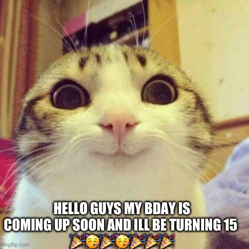 9 days | HELLO GUYS MY BDAY IS COMING UP SOON AND ILL BE TURNING 15 
🎉🥳🎉🥳🎉🎉🎉 | image tagged in memes,smiling cat,bday | made w/ Imgflip meme maker
