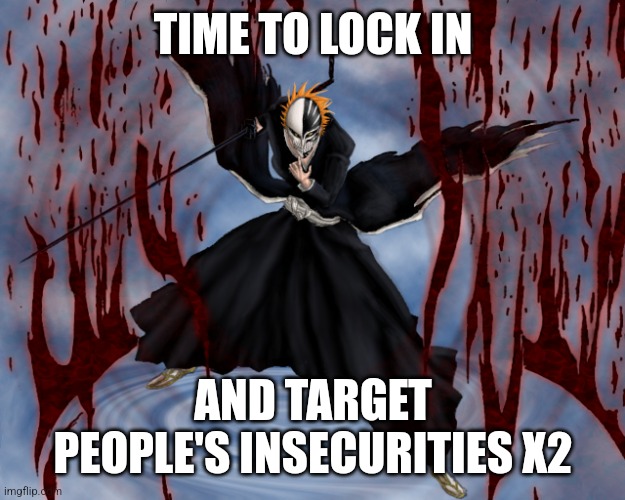 ichigo hollow bankai | TIME TO LOCK IN; AND TARGET PEOPLE'S INSECURITIES X2 | image tagged in ichigo hollow bankai | made w/ Imgflip meme maker