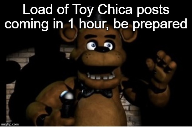 Freddy Fazbear | Load of Toy Chica posts coming in 1 hour, be prepared | image tagged in freddy fazbear | made w/ Imgflip meme maker