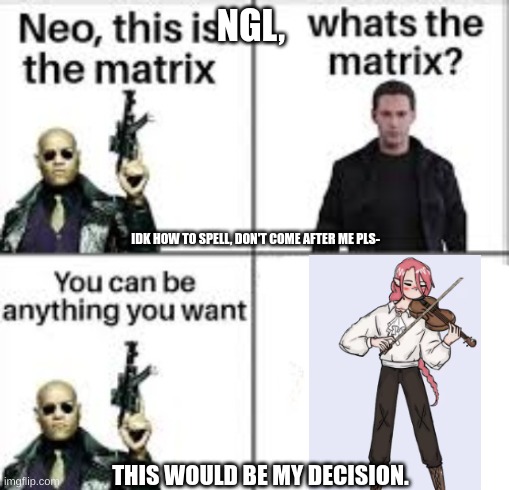 my decision | NGL, IDK HOW TO SPELL, DON'T COME AFTER ME PLS-; THIS WOULD BE MY DECISION. | image tagged in neo this is the matrix | made w/ Imgflip meme maker