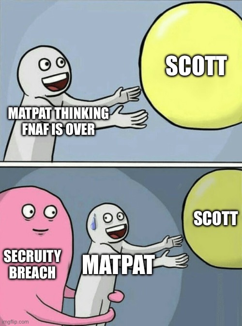 Fnaf | SCOTT; MATPAT THINKING FNAF IS OVER; SCOTT; SECRUITY BREACH; MATPAT | image tagged in memes,running away balloon | made w/ Imgflip meme maker