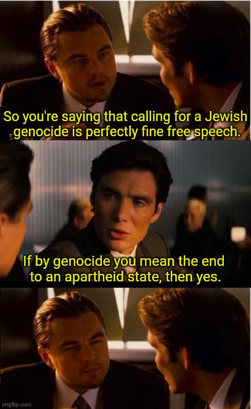 Please, sir, may I have a crumb of context? | So you're saying that calling for a Jewish
 genocide is perfectly fine free speech. If by genocide you mean the end 
to an apartheid state, then yes. | image tagged in memes,inception | made w/ Imgflip meme maker