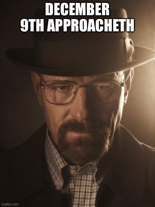 Let’s hope its not bad | DECEMBER 9TH APPROACHETH | image tagged in walter white | made w/ Imgflip meme maker
