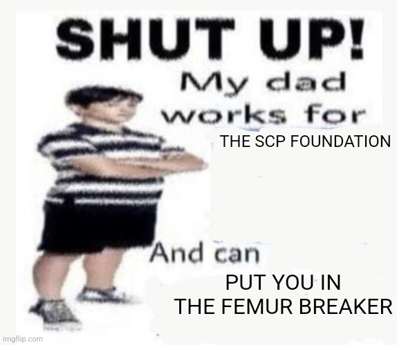 My Dad works for | THE SCP FOUNDATION; PUT YOU IN THE FEMUR BREAKER | image tagged in my dad works for | made w/ Imgflip meme maker