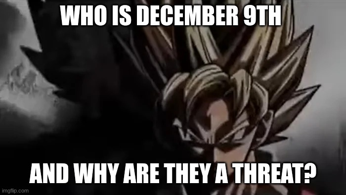 like why we talking abt december 9th | WHO IS DECEMBER 9TH; AND WHY ARE THEY A THREAT? | image tagged in goku staring | made w/ Imgflip meme maker